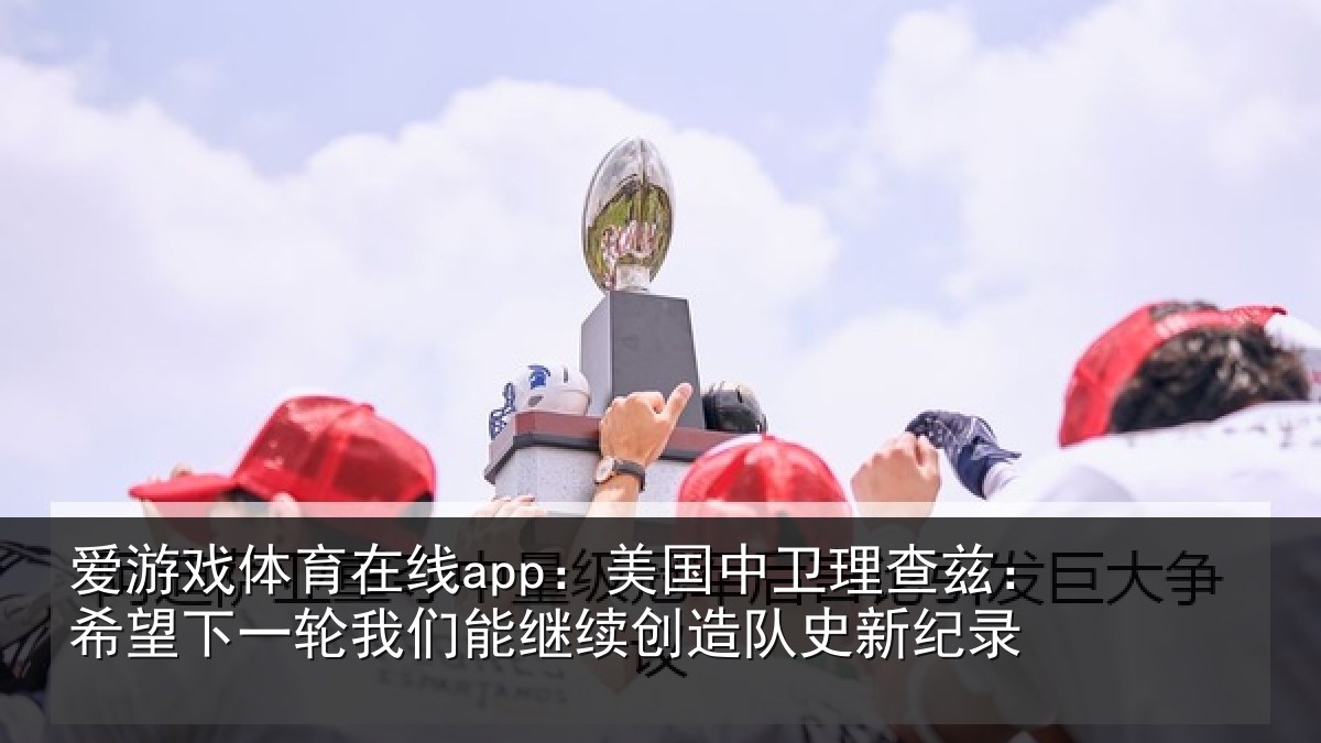 爱游戏体育在线app：美国中卫理查兹：希望下一相关情况队史新纪录