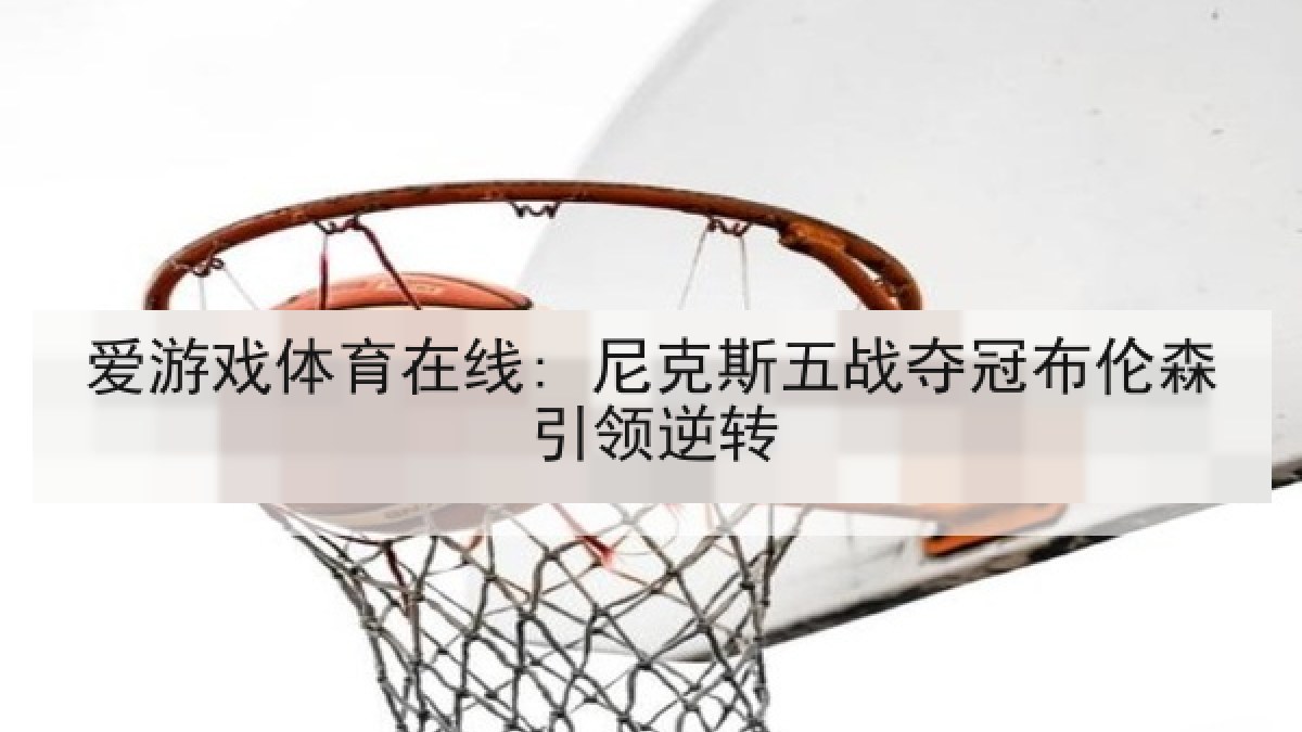 爱游戏体育在线: 尼克斯五战夺冠布伦森引领逆转