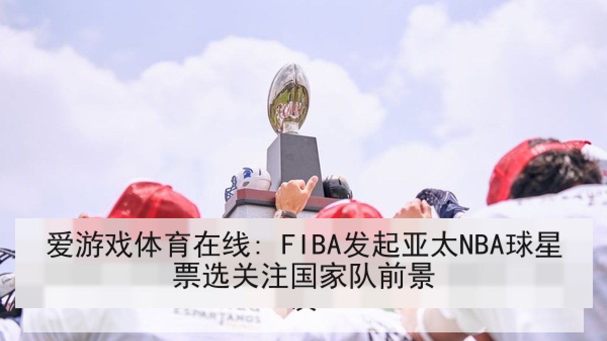 爱游戏体育在线: FIBA发起亚太NBA球星票选关注国家队前景 爱游戏体育在线: FIBA发起亚太NBA球星票选关注国家队前景