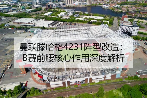 曼联滕哈格4231阵型改造：B费前腰核心作用深度解析