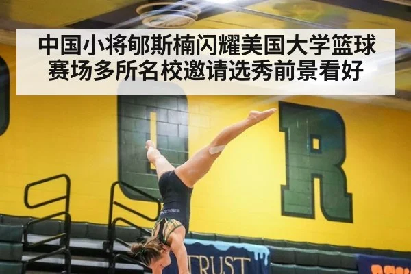 中国小将郇斯楠闪耀美国大学篮球赛场多所名校邀请选秀前景看好