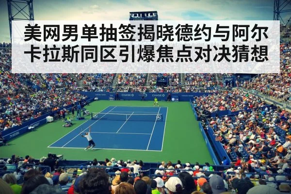 美网男单抽签揭晓德约与阿尔卡拉斯同区引爆焦点对决猜想