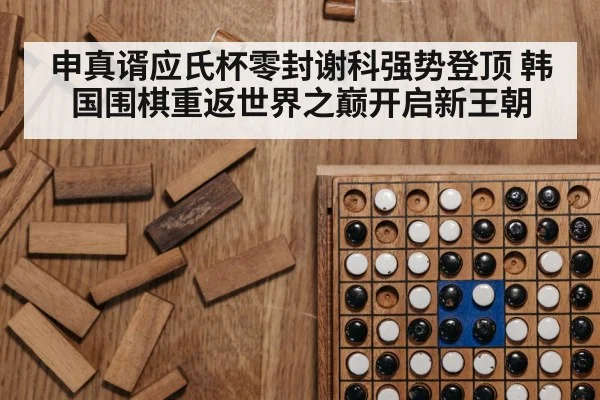 申真谞应氏杯零封谢科强势登顶 韩国围棋重返世界之巅开启新王朝