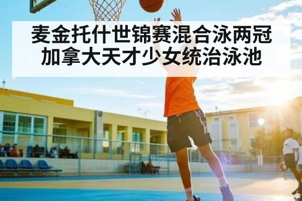 麦金托什世锦赛混合泳两冠加拿大天才少女统治泳池