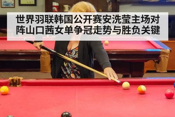 世界羽联韩国公开赛安洗莹主场对阵山口茜女单争冠走势与胜负关键